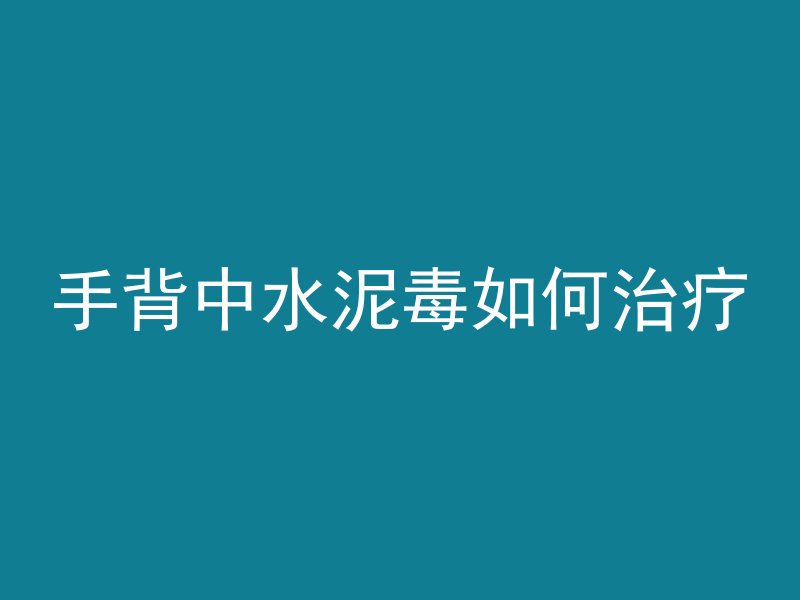 手背中水泥毒如何治疗