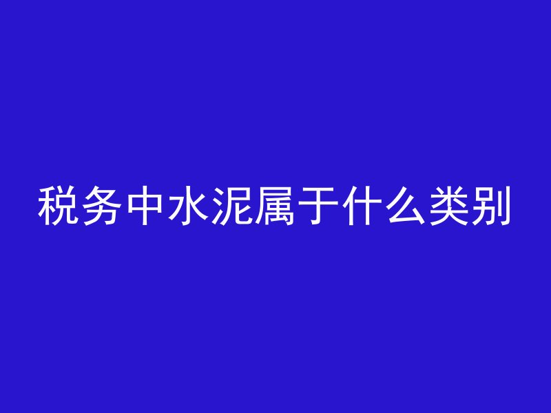 税务中水泥属于什么类别