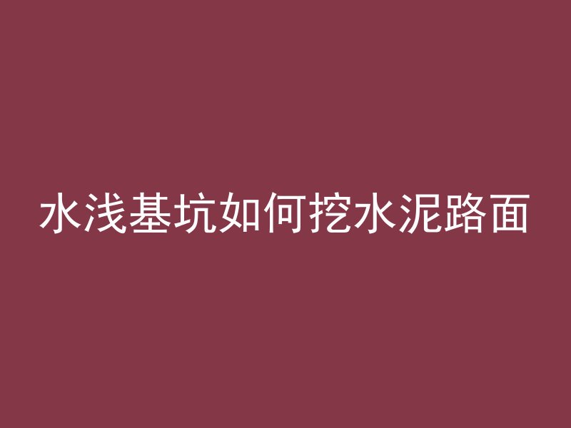 水浅基坑如何挖水泥路面