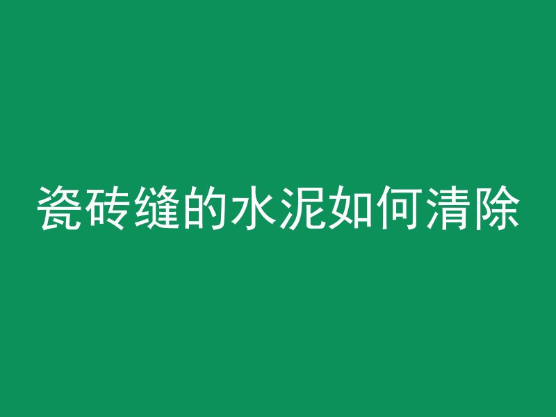 瓷砖缝的水泥如何清除