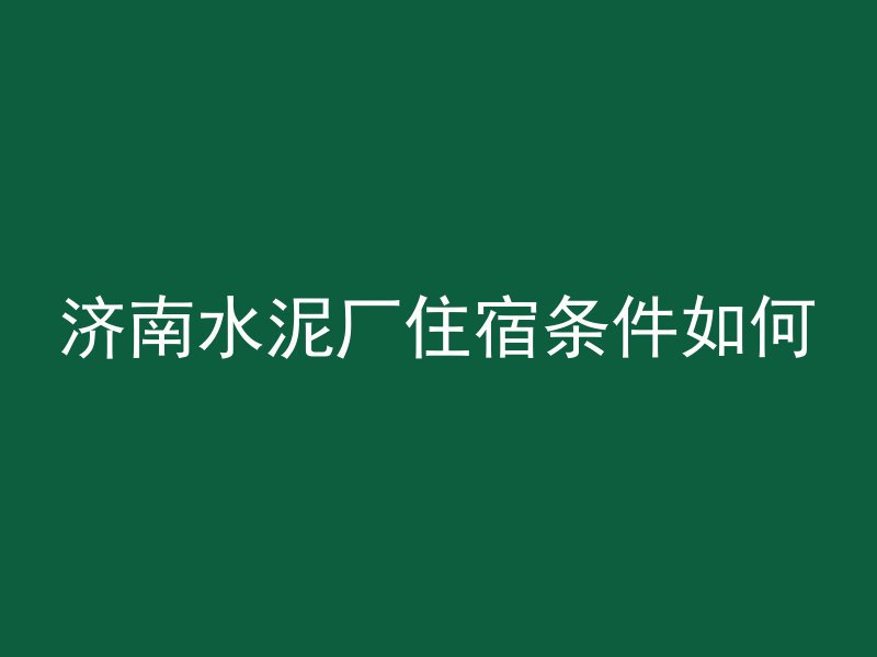 济南水泥厂住宿条件如何