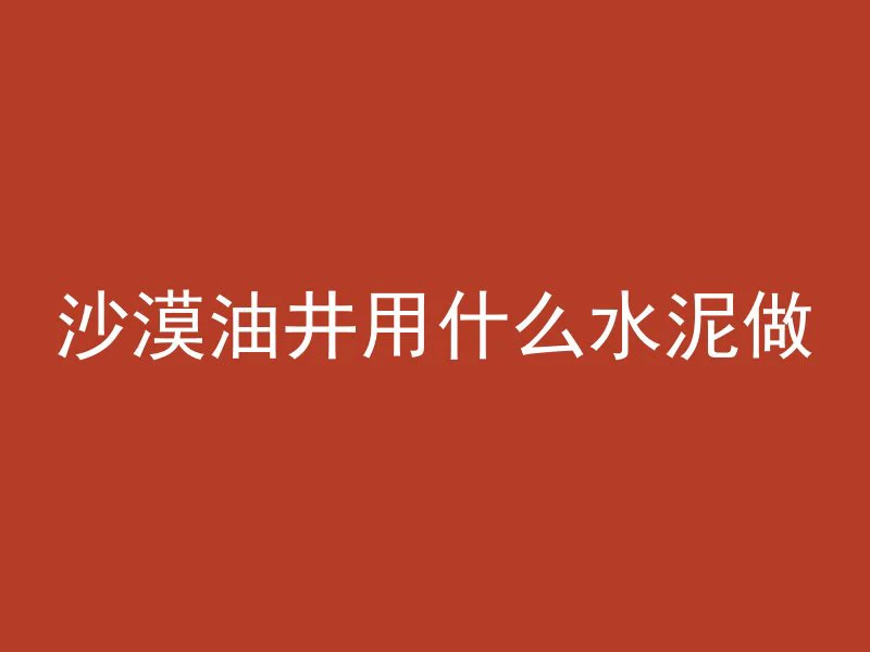 沙漠油井用什么水泥做