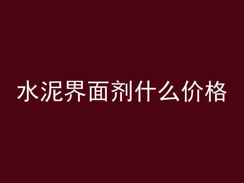 水泥界面剂什么价格