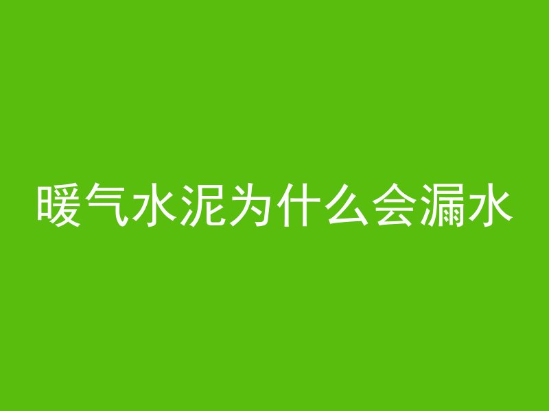 暖气水泥为什么会漏水