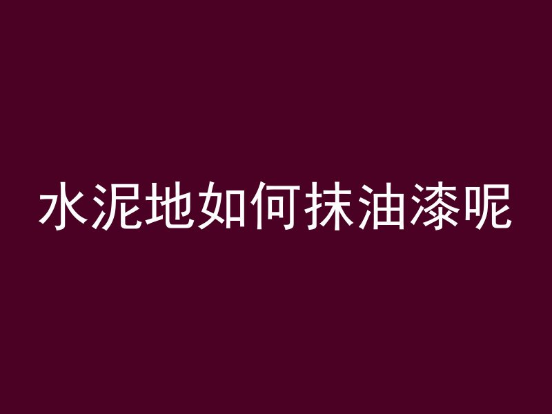 水泥地如何抹油漆呢