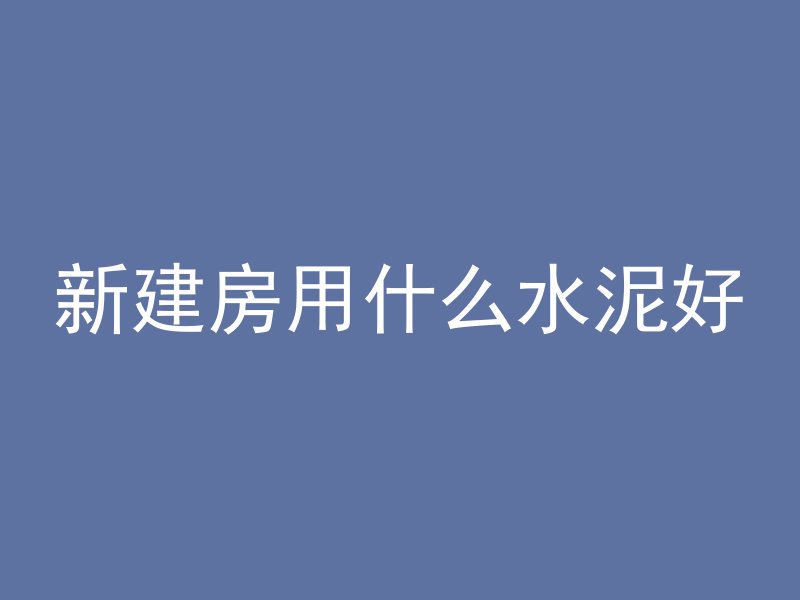 新建房用什么水泥好