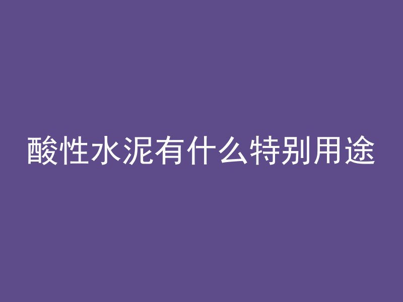 酸性水泥有什么特别用途