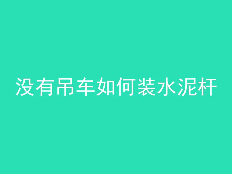 没有吊车如何装水泥杆