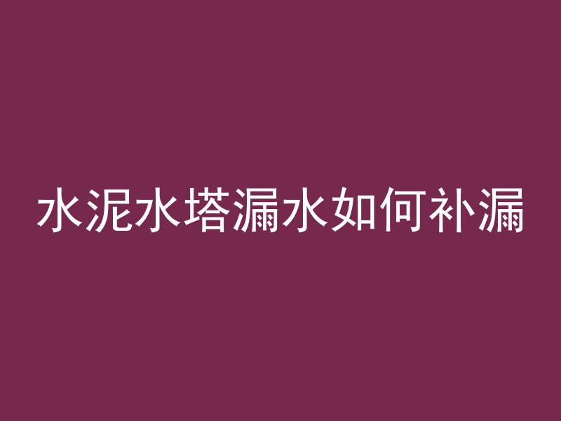 水泥水塔漏水如何补漏