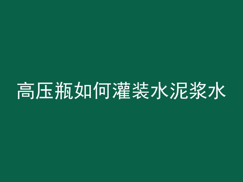 高压瓶如何灌装水泥浆水