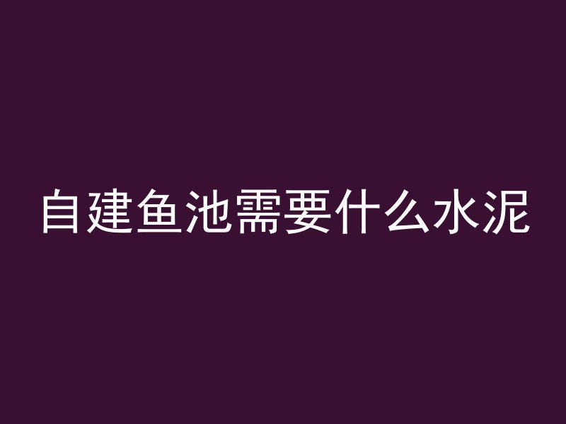 自建鱼池需要什么水泥