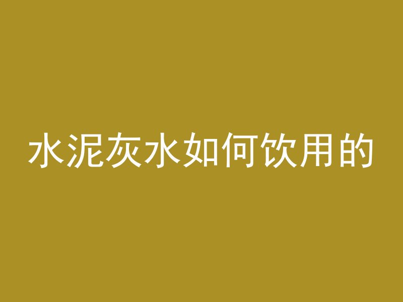 水泥灰水如何饮用的