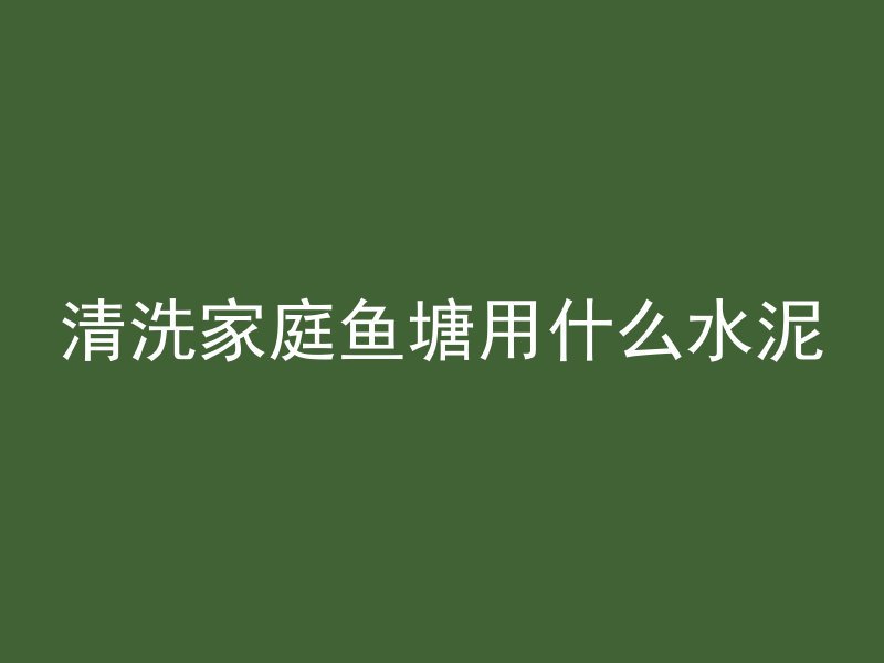 清洗家庭鱼塘用什么水泥