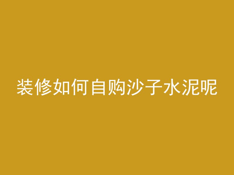 装修如何自购沙子水泥呢