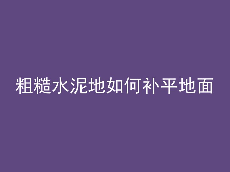 粗糙水泥地如何补平地面