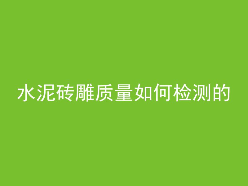 水泥砖雕质量如何检测的