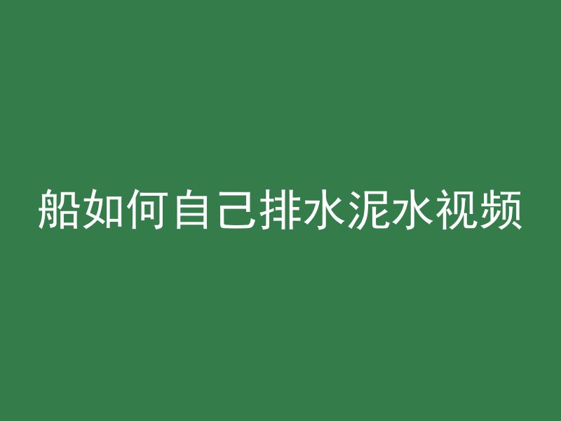 船如何自己排水泥水视频