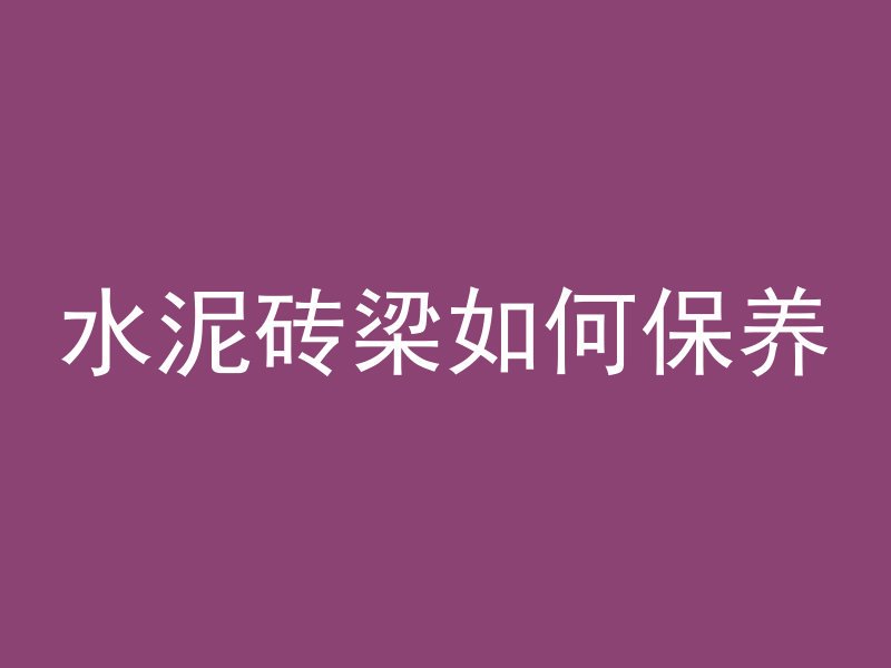 水泥砖梁如何保养