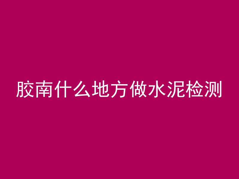 胶南什么地方做水泥检测