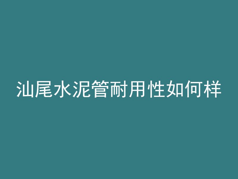 汕尾水泥管耐用性如何样