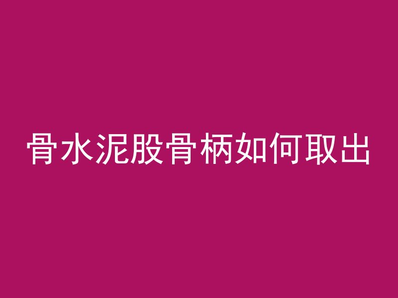 骨水泥股骨柄如何取出