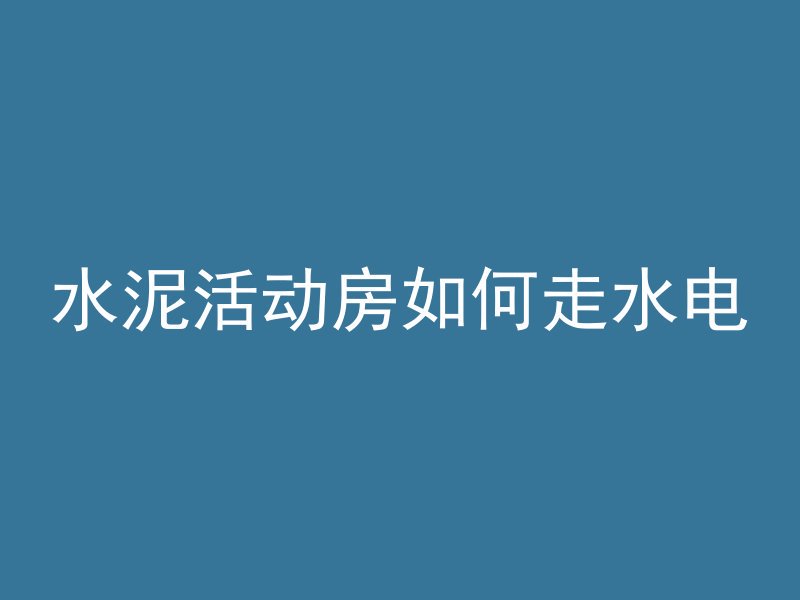 水泥活动房如何走水电