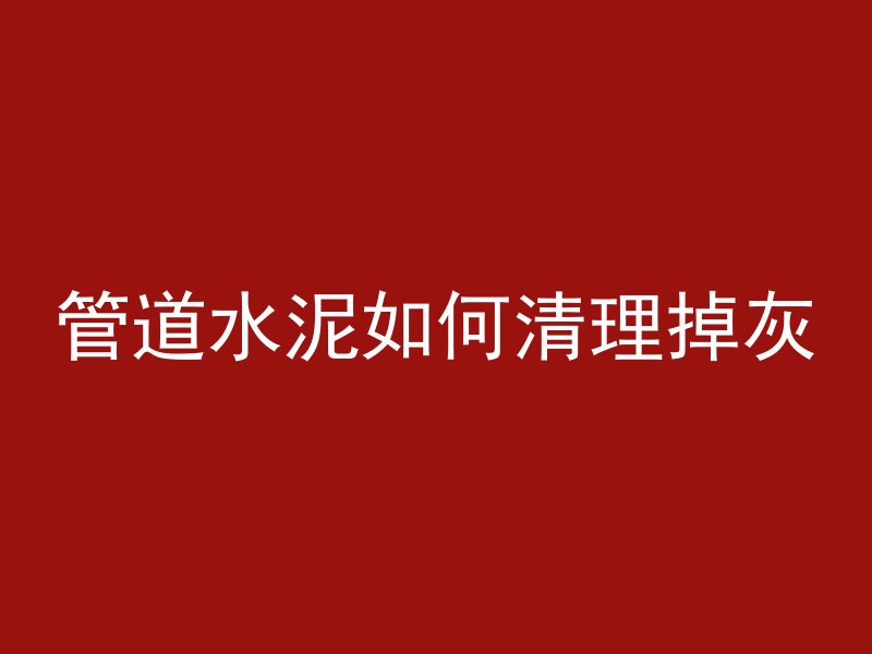 管道水泥如何清理掉灰