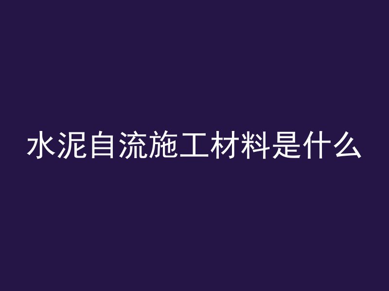 水泥自流施工材料是什么