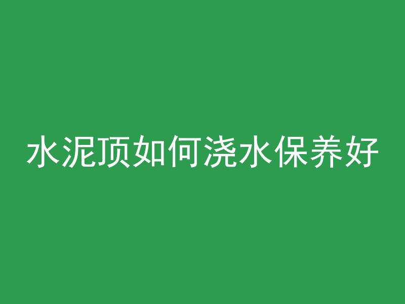 水泥顶如何浇水保养好