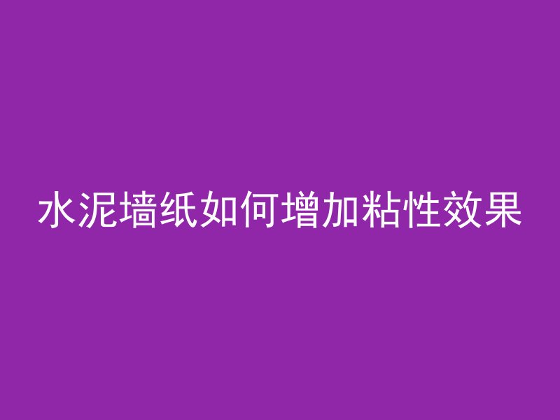 水泥墙纸如何增加粘性效果