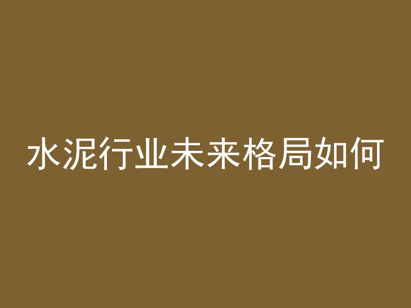 水泥行业未来格局如何