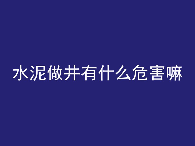 水泥做井有什么危害嘛