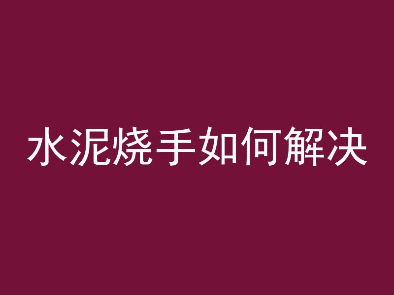 水泥烧手如何解决