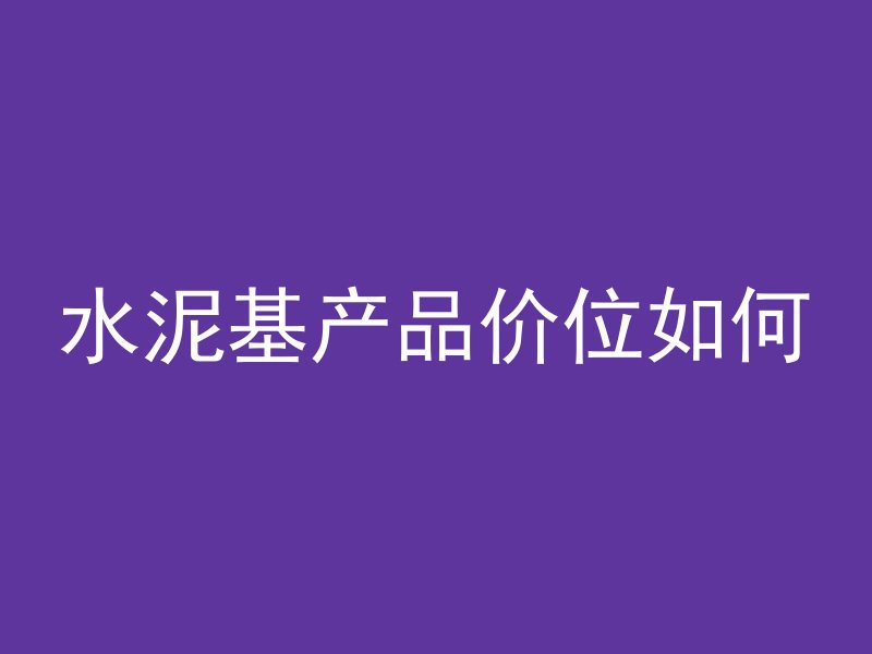 水泥基产品价位如何