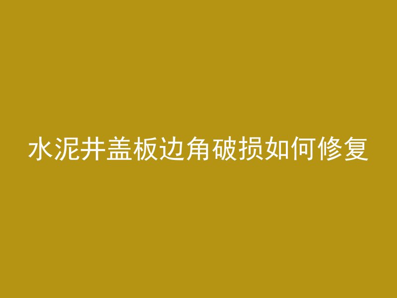 水泥井盖板边角破损如何修复