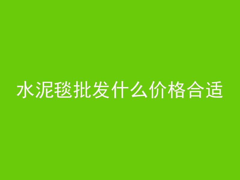 水泥毯批发什么价格合适