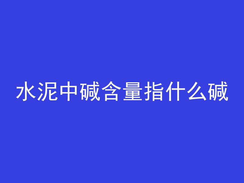 水泥中碱含量指什么碱