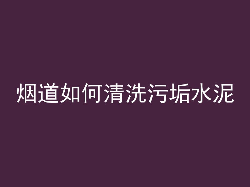 烟道如何清洗污垢水泥