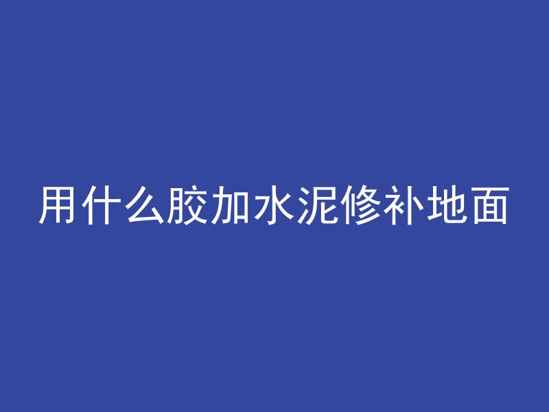 用什么胶加水泥修补地面