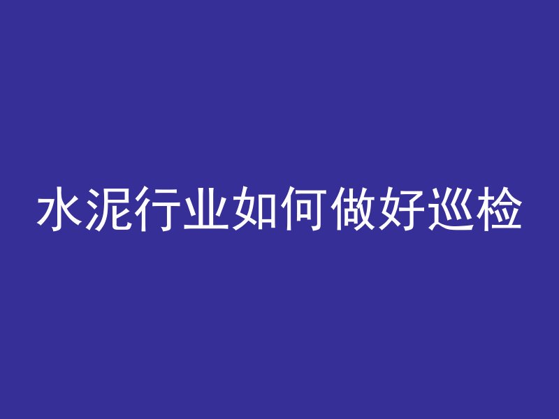 水泥行业如何做好巡检