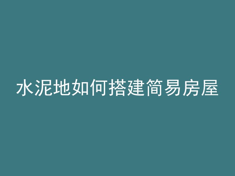 水泥地如何搭建简易房屋