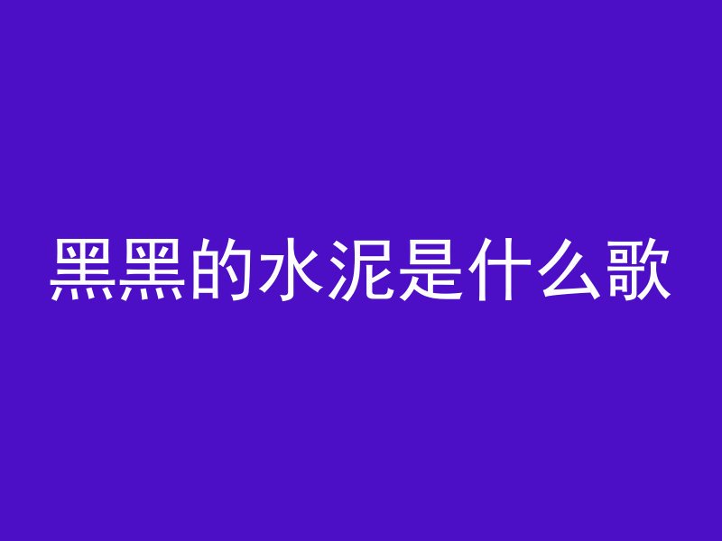 黑黑的水泥是什么歌