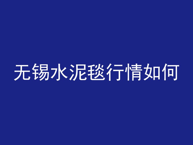 无锡水泥毯行情如何