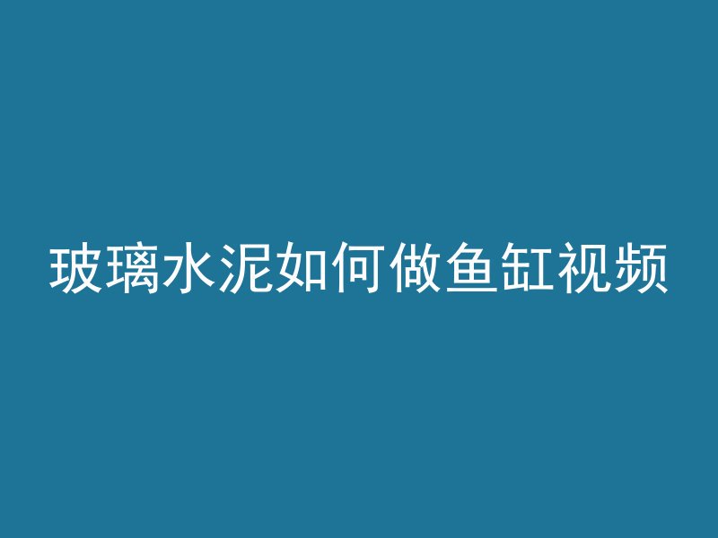 玻璃水泥如何做鱼缸视频