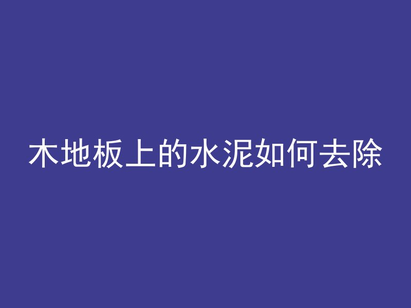 木地板上的水泥如何去除