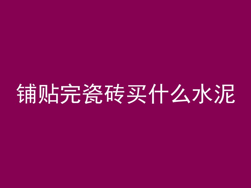 铺贴完瓷砖买什么水泥