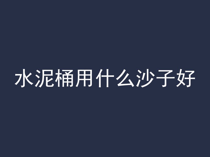 水泥桶用什么沙子好