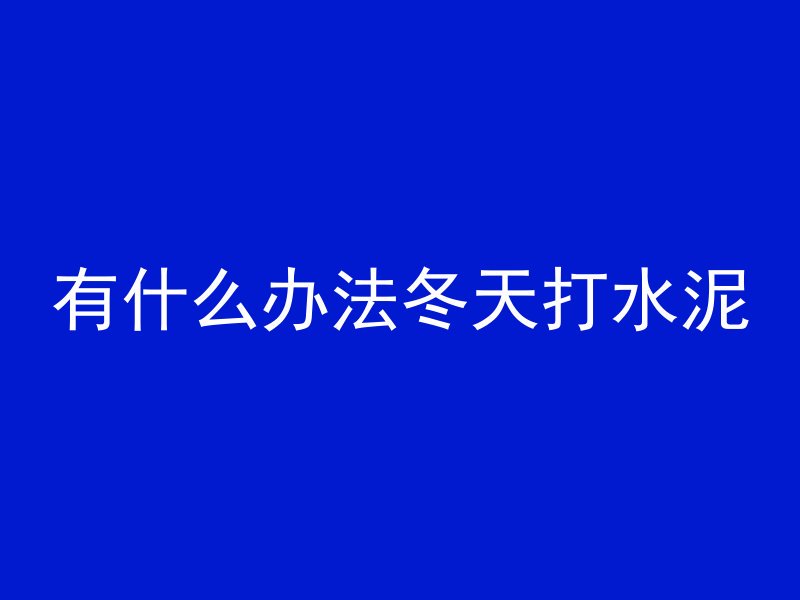 有什么办法冬天打水泥