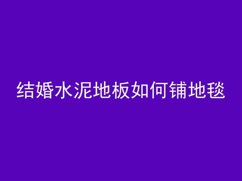 结婚水泥地板如何铺地毯