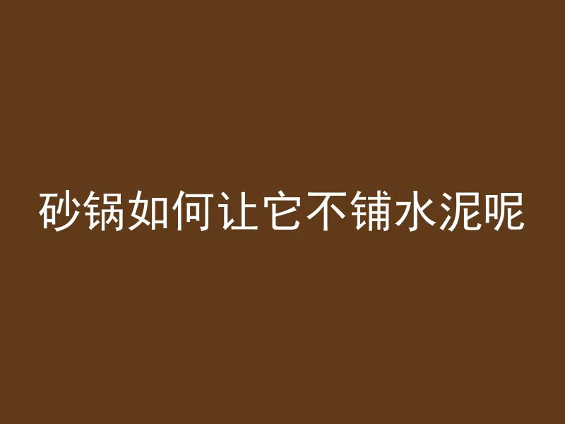 砂锅如何让它不铺水泥呢